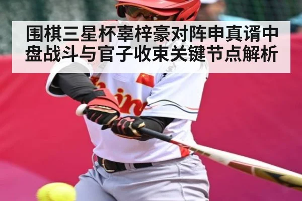围棋三星杯辜梓豪对阵申真谞中盘战斗与官子收束关键节点解析