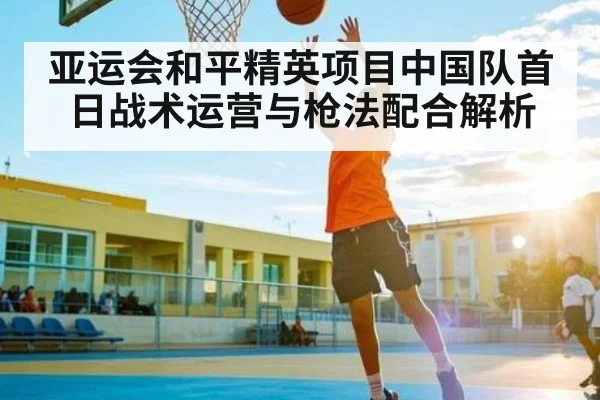 亚运会和平精英项目中国队首日战术运营与枪法配合解析