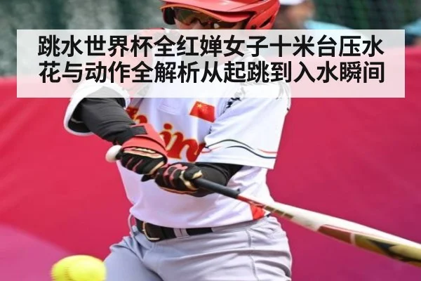 跳水世界杯全红婵女子十米台压水花与动作全解析从起跳到入水瞬间