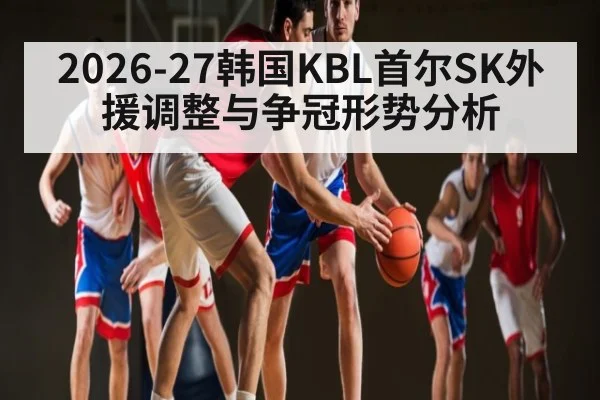 2026-27韩国KBL首尔SK外援调整与争冠形势分析